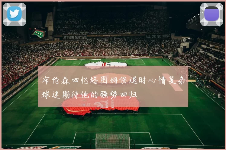 布伦森回忆塔图姆伤退时心情复杂球迷期待他的强势回归