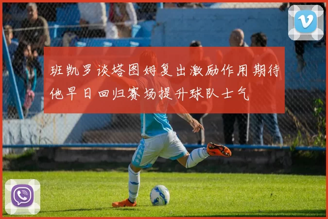 班凯罗谈塔图姆复出激励作用期待他早日回归赛场提升球队士气