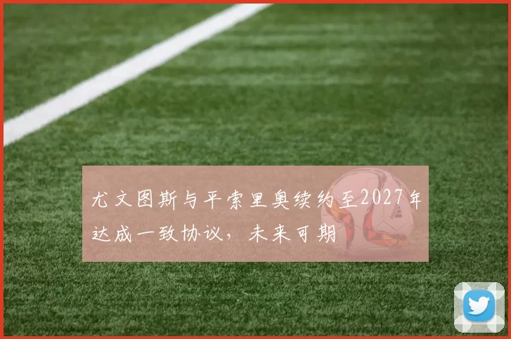尤文图斯与平索里奥续约至2027年达成一致协议，未来可期