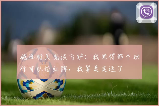 施洛特贝克谈飞铲：我觉得那个动作可以给红牌，我算是走运了