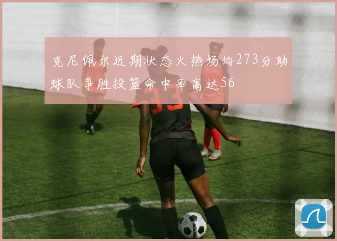 克尼佩尔近期状态火热场均273分助球队争胜投篮命中率高达56