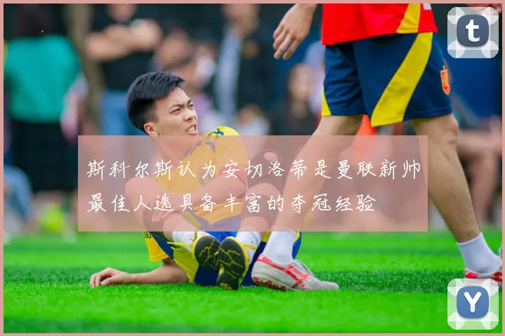 斯科尔斯认为安切洛蒂是曼联新帅最佳人选具备丰富的夺冠经验