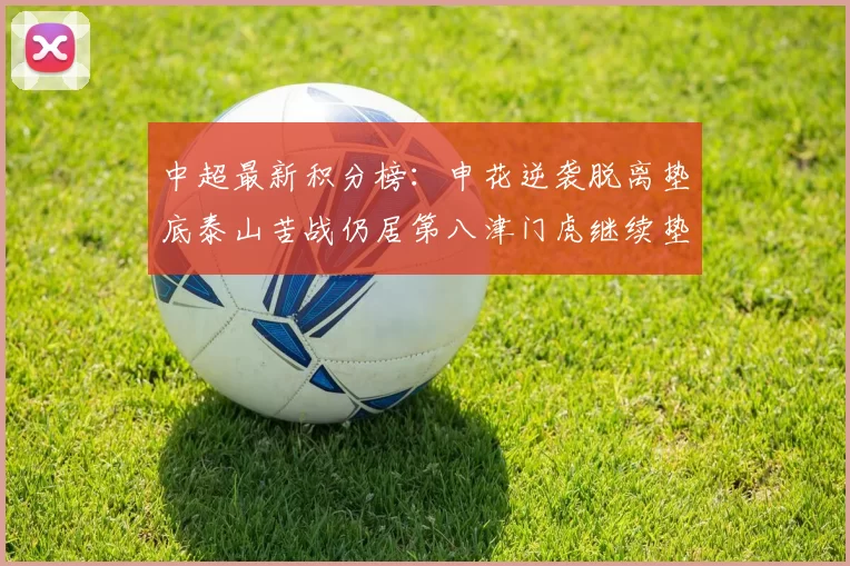 中超最新积分榜：申花逆袭脱离垫底泰山苦战仍居第八津门虎继续垫底陷入困境