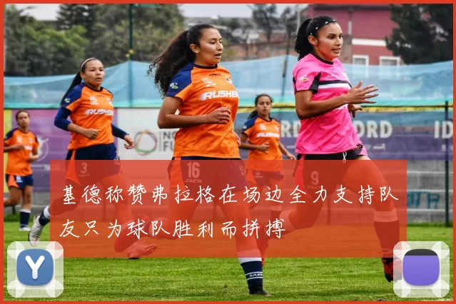 基德称赞弗拉格在场边全力支持队友只为球队胜利而拼搏