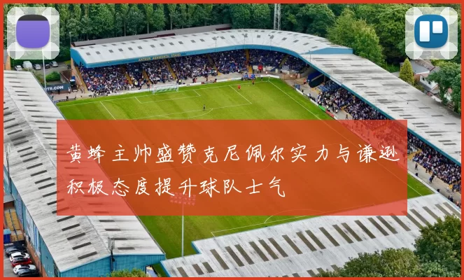 黄蜂主帅盛赞克尼佩尔实力与谦逊积极态度提升球队士气