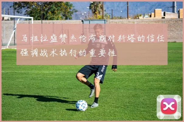 马祖拉盛赞杰伦布朗对科塔的信任强调战术执行的重要性