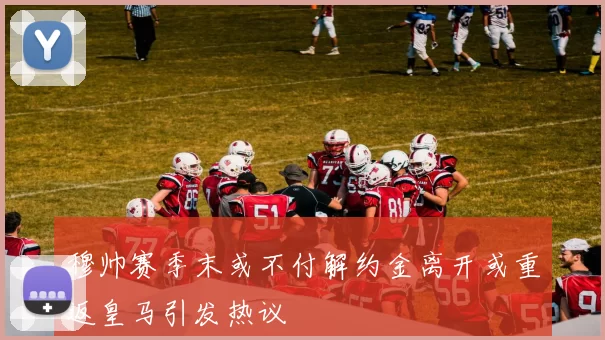 穆帅赛季末或不付解约金离开或重返皇马引发热议