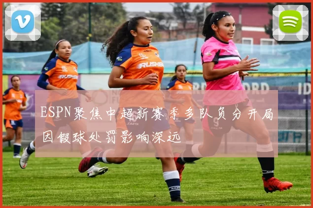 ESPN聚焦中超新赛季多队负分开局因假球处罚影响深远