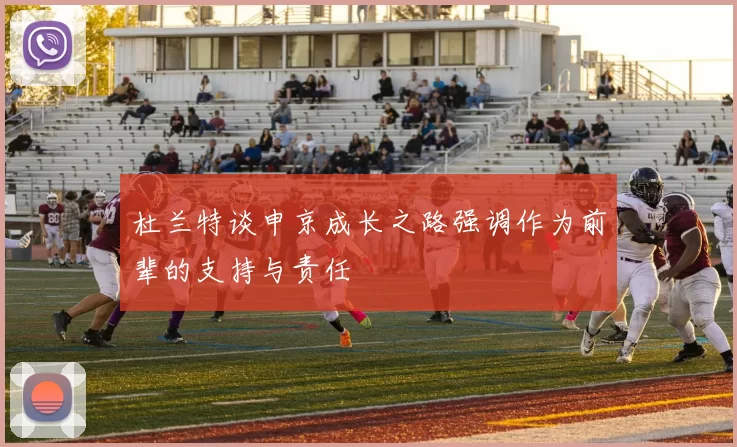 杜兰特谈申京成长之路强调作为前辈的支持与责任