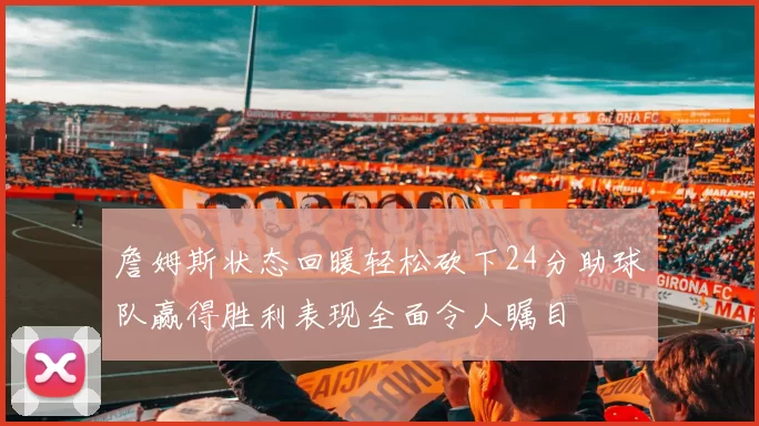 詹姆斯状态回暖轻松砍下24分助球队赢得胜利表现全面令人瞩目