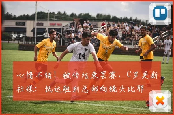 心情不错！被传结束罢赛，C罗更新社媒：抵达胜利总部向镜头比耶