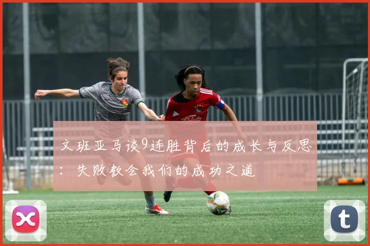文班亚马谈9连胜背后的成长与反思：失败教会我们的成功之道