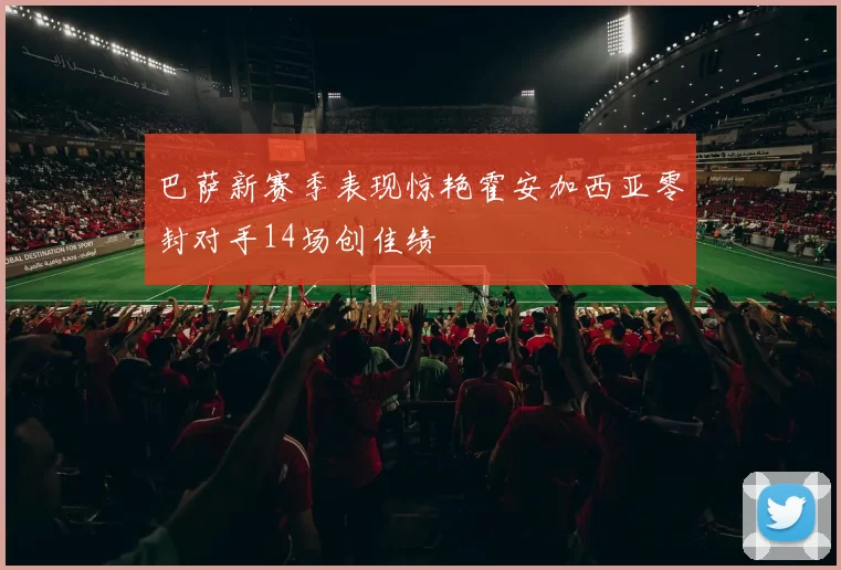 巴萨新赛季表现惊艳霍安加西亚零封对手14场创佳绩