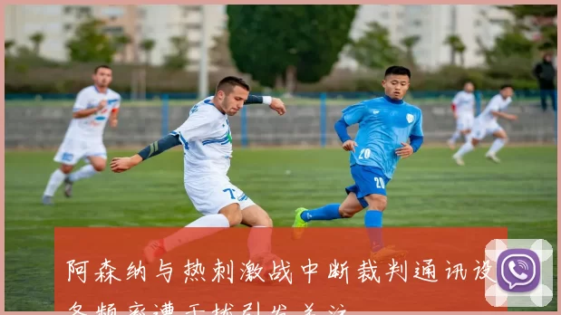 阿森纳与热刺激战中断裁判通讯设备频率遭干扰引发关注