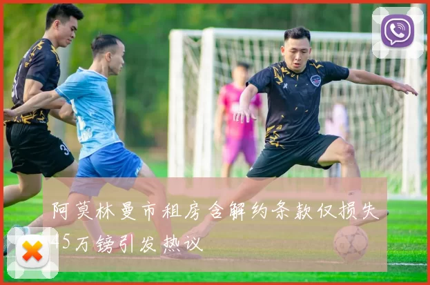 阿莫林曼市租房含解约条款仅损失45万镑引发热议
