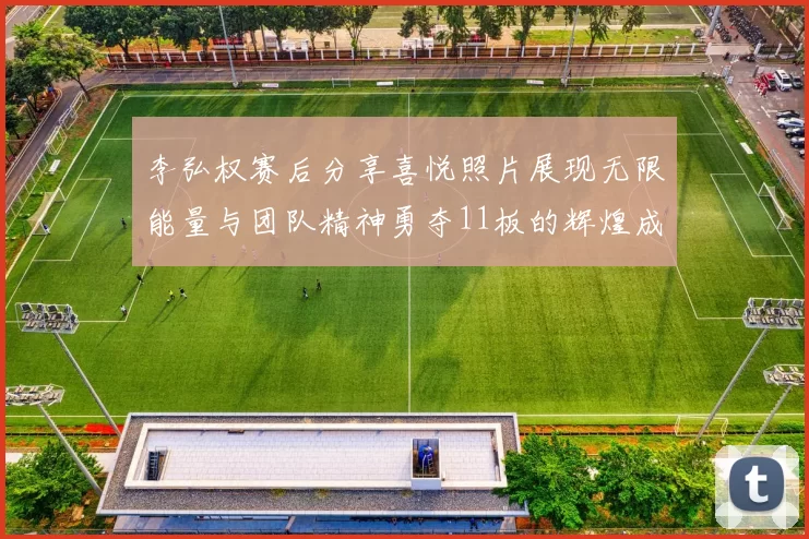 李弘权赛后分享喜悦照片展现无限能量与团队精神勇夺11板的辉煌成就