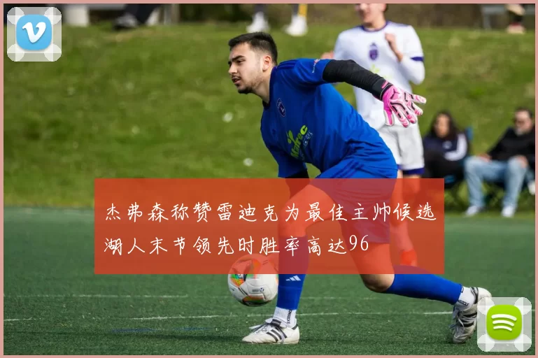 杰弗森称赞雷迪克为最佳主帅候选湖人末节领先时胜率高达96