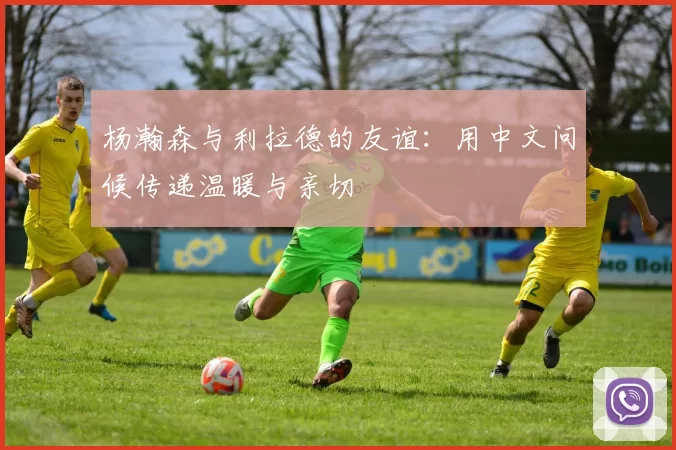 杨瀚森与利拉德的友谊：用中文问候传递温暖与亲切